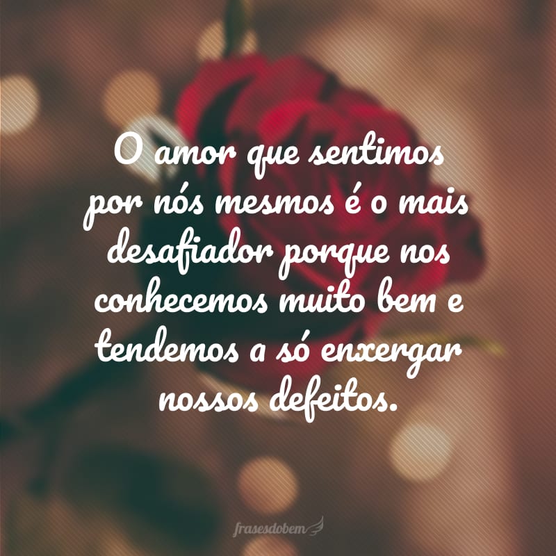 O amor que sentimos por nós mesmos é o mais desafiador porque nos conhecemos muito bem e tendemos a só enxergar nossos defeitos.