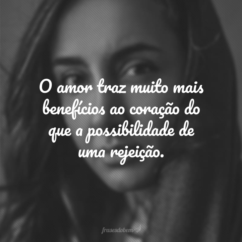 O amor traz muito mais benefícios ao coração do que a possibilidade de uma rejeição.