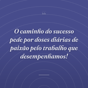 O caminho do sucesso pede por doses diárias de paixão pelo trabalho que desempenhamos!