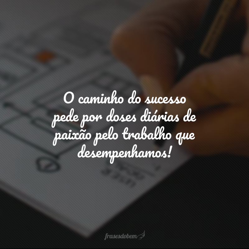 O caminho do sucesso pede por doses diárias de paixão pelo trabalho que desempenhamos!