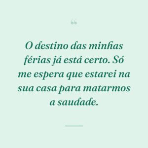 O destino das minhas férias já está certo. Só me espera que estarei na sua casa para matarmos a saudade.