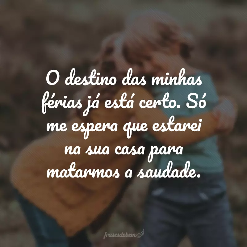 O destino das minhas férias já está certo. Só me espera que estarei na sua casa para matarmos a saudade.