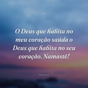 O Deus que habita no meu coração saúda o Deus que habita no seu coração. Namastê!