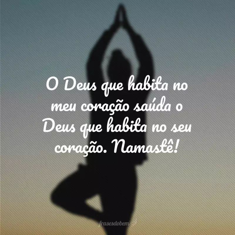 O Deus que habita no meu coração saúda o Deus que habita no seu coração. Namastê!