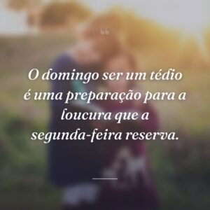 O domingo ser um tédio é uma preparação para a loucura que a segunda-feira reserva.