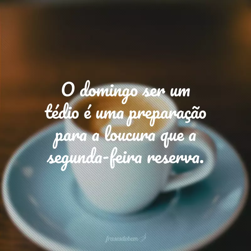 O domingo ser um tédio é uma preparação para a loucura que a segunda-feira reserva.