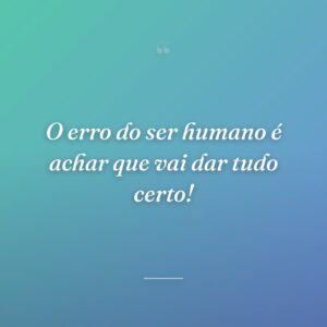 O erro do ser humano é achar que vai dar tudo certo!