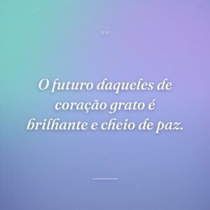 O futuro daqueles de coração grato é brilhante e cheio de paz.