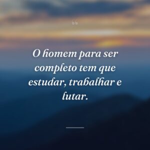 O homem para ser completo tem que estudar, trabalhar e lutar.