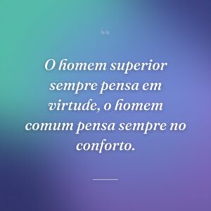 O homem superior sempre pensa em virtude, o homem comum pensa sempre no conforto.