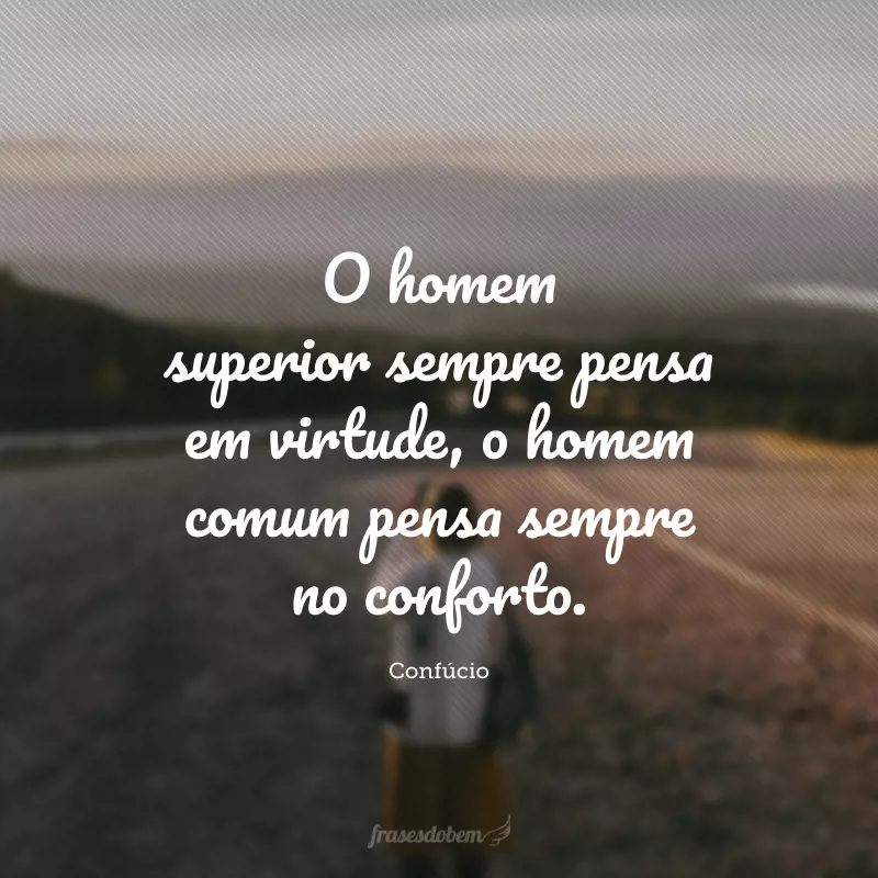 O homem superior sempre pensa em virtude, o homem comum pensa sempre no conforto.