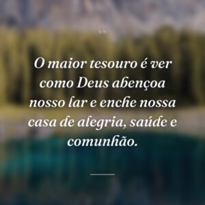 O maior tesouro é ver como Deus abençoa nosso lar e enche nossa casa de alegria, saúde e comunhão.