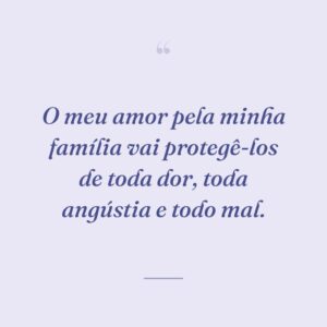 O meu amor pela minha família vai protegê-los de toda dor, toda angústia e todo mal.