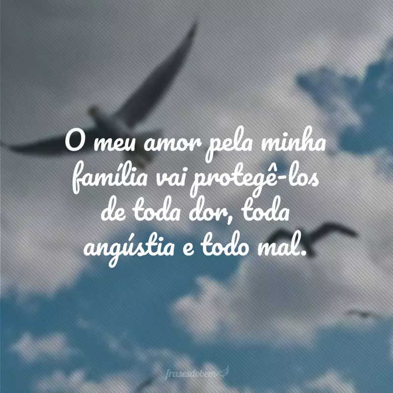 O meu amor pela minha família vai protegê-los de toda dor, toda angústia e todo mal.