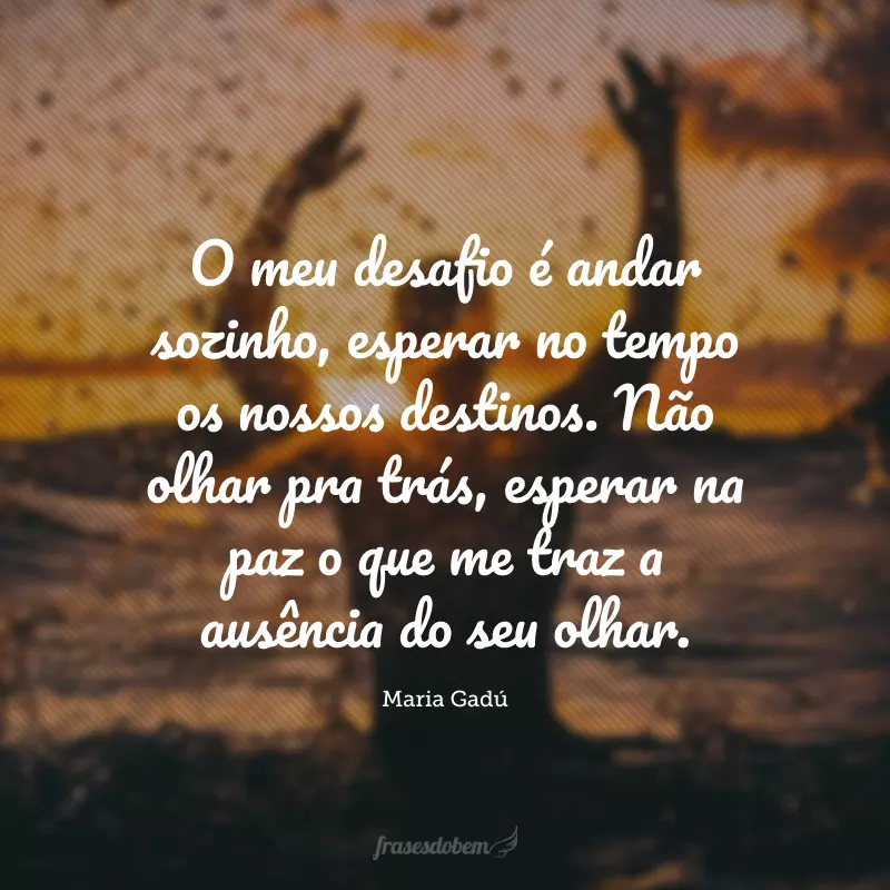 O meu desafio é andar sozinho, esperar no tempo os nossos destinos. Não olhar pra trás, esperar na paz o que me traz a ausência do seu olhar. 