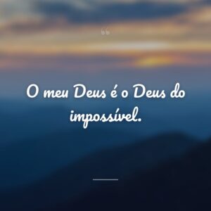 O meu Deus é o Deus do impossível.