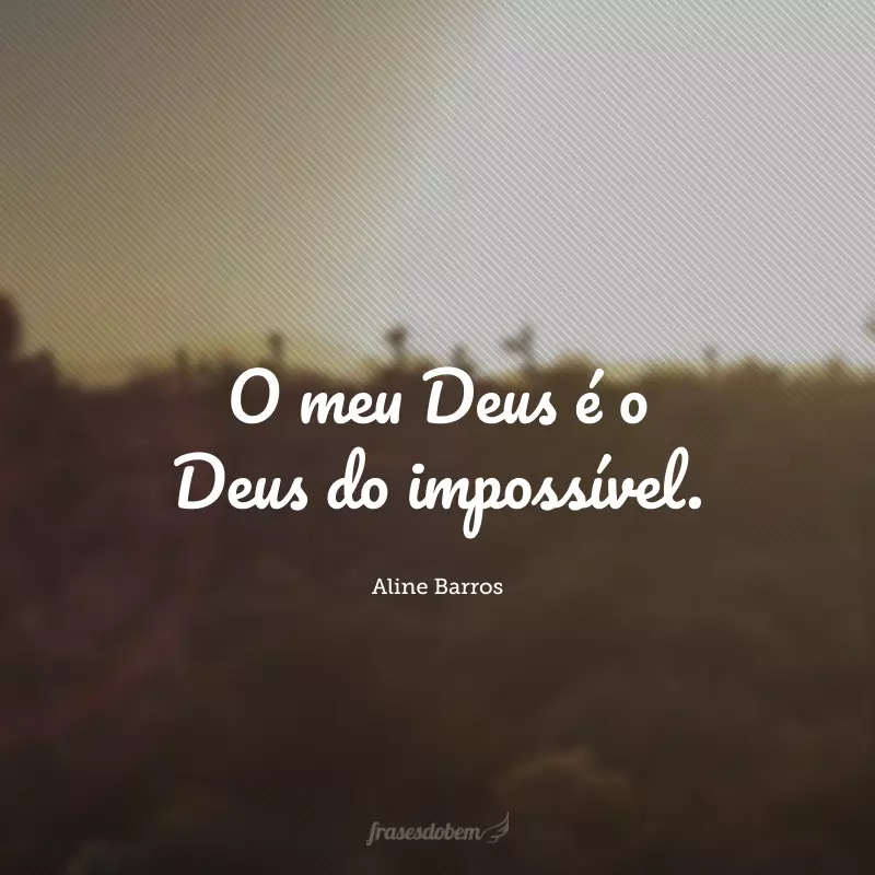 O meu Deus é o Deus do impossível.