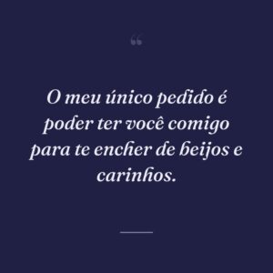 O meu único pedido é poder ter você comigo para te encher de beijos e carinhos.