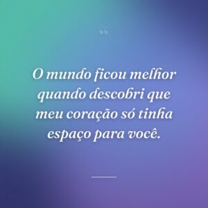 O mundo ficou melhor quando descobri que meu coração só tinha espaço para você.