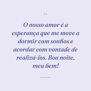 O nosso amor é a esperança que me move a dormir com sonhos e acordar com vontade de realizá-los. Boa noite, meu bem!