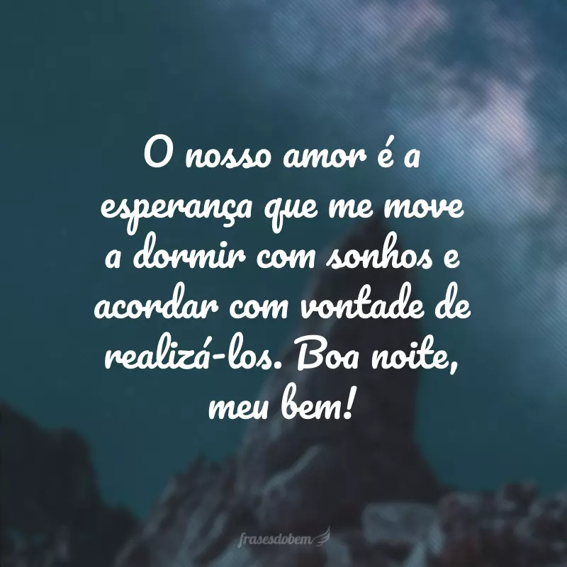 O nosso amor é a esperança que me move a dormir com sonhos e acordar com vontade de realizá-los. Boa noite, meu bem!