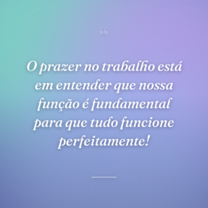 O prazer no trabalho está em entender que nossa função é fundamental para que tudo funcione perfeitamente!