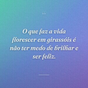 O que faz a vida florescer em girassóis é não ter medo de brilhar e ser feliz.