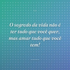 O segredo da vida não é ter tudo que você quer, mas amar tudo que você tem!
