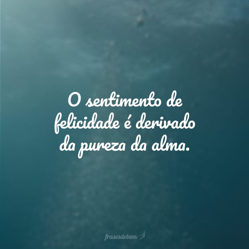 O sentimento de felicidade é derivado da pureza da alma. 