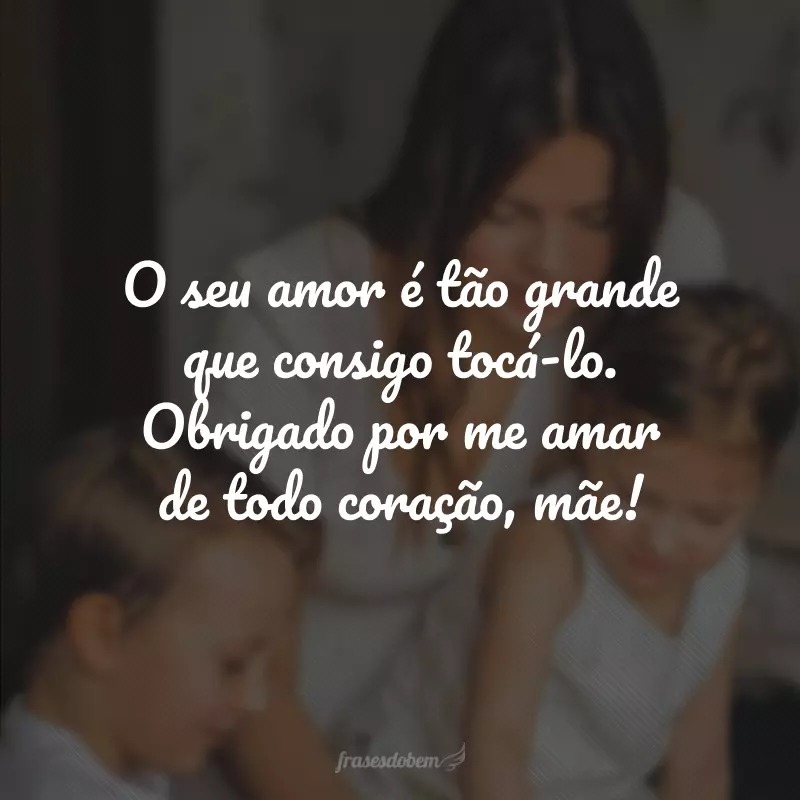 O seu amor é tão grande que consigo tocá-lo. Obrigado por me amar de todo coração, mãe!