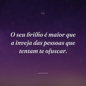 O seu brilho é maior que a inveja das pessoas que tentam te ofuscar.
