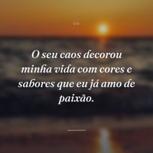 O seu caos decorou minha vida com cores e sabores que eu já amo de paixão.