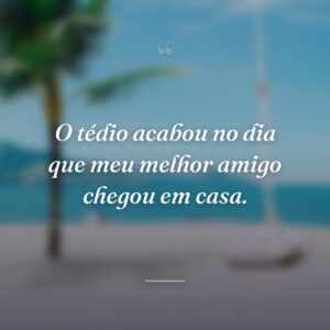 O tédio acabou no dia que meu melhor amigo chegou em casa.