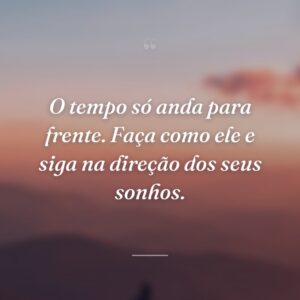 O tempo só anda para frente. Faça como ele e siga na direção dos seus sonhos.