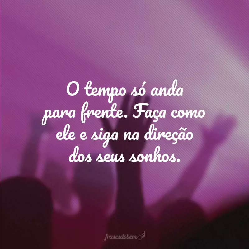 O tempo só anda para frente. Faça como ele e siga na direção dos seus sonhos.