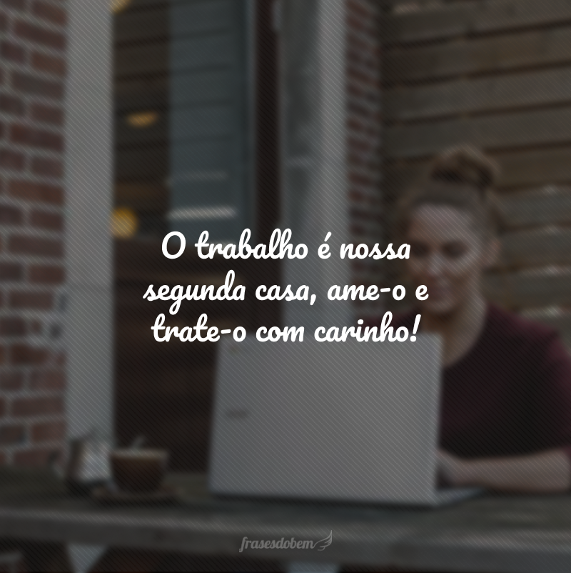 O trabalho é nossa segunda casa, ame-o e trate-o com carinho!