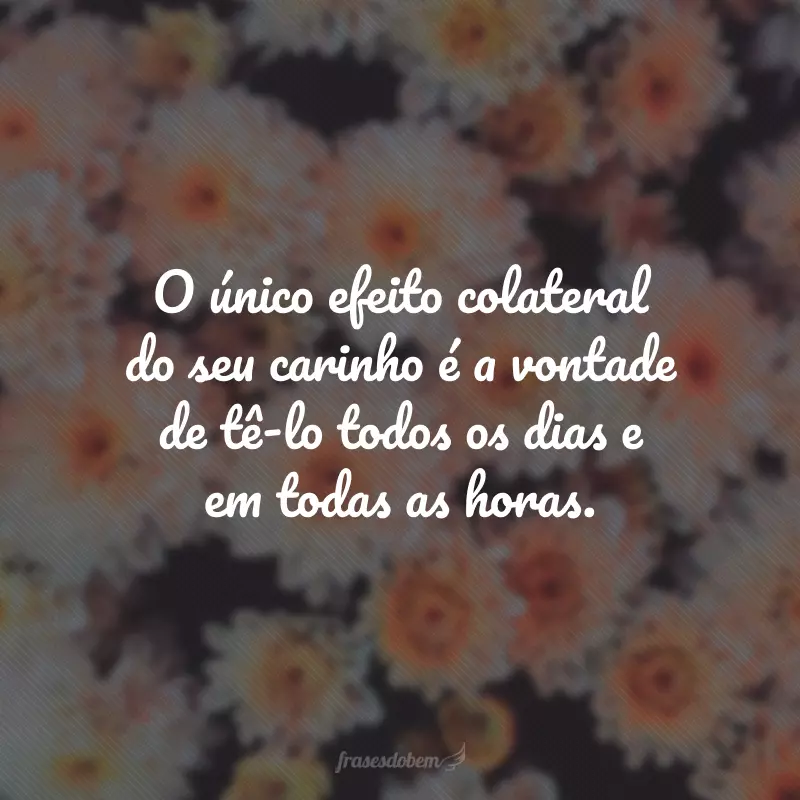 O único efeito colateral do seu carinho é a vontade de tê-lo todos os dias e em todas as horas.