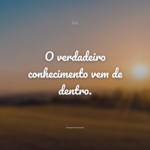 O verdadeiro conhecimento vem de dentro.