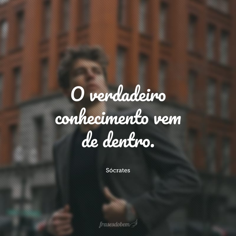 O verdadeiro conhecimento vem de dentro.