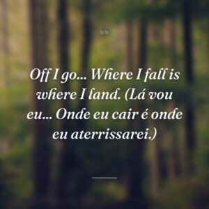Off I go... Where I fall is where I land. (Lá vou eu... Onde eu cair é onde eu aterrissarei.)
