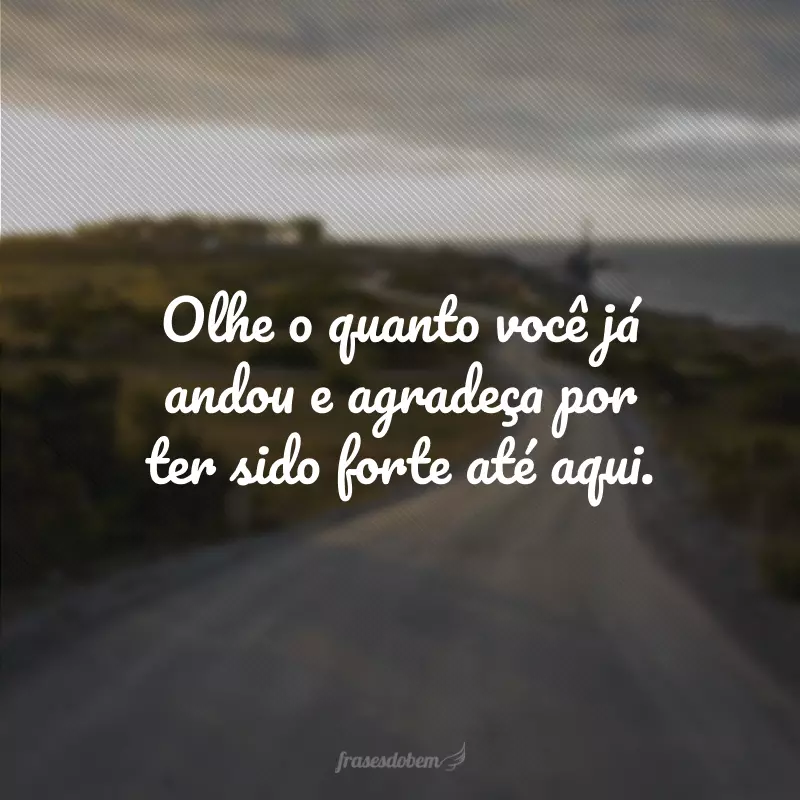 Olhe o quanto você já andou e agradeça por ter sido forte até aqui.