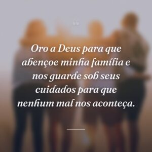 Oro a Deus para que abençoe minha família e nos guarde sob seus cuidados para que nenhum mal nos aconteça.
