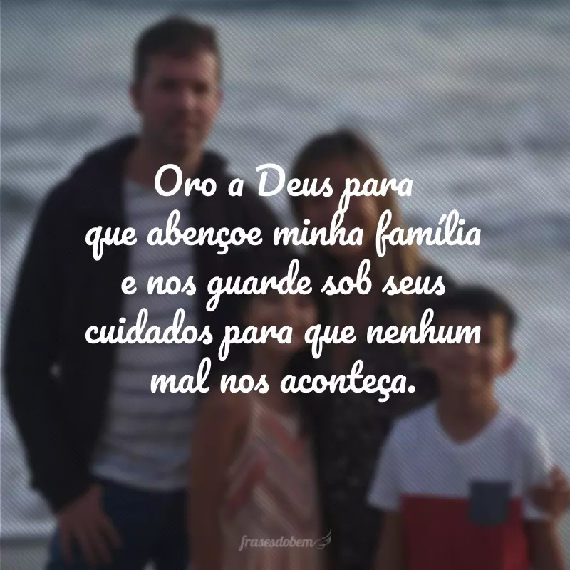 Oro a Deus para que abençoe minha família e nos guarde sob seus cuidados para que nenhum mal nos aconteça.