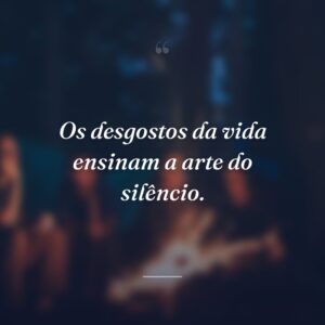 Os desgostos da vida ensinam a arte do silêncio.