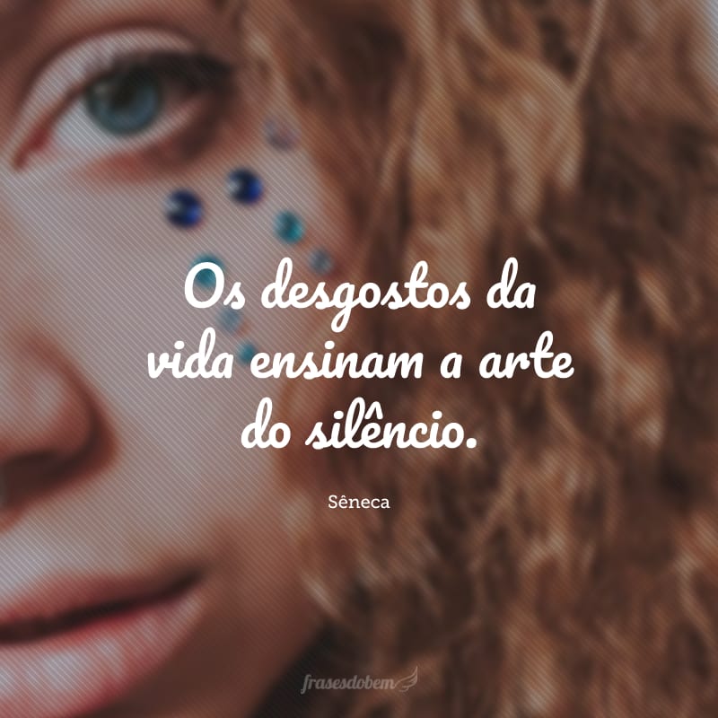 Os desgostos da vida ensinam a arte do silêncio.