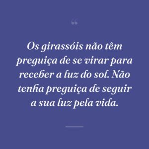 Os girassóis não têm preguiça de se virar para receber a luz do sol. Não tenha preguiça de seguir a sua luz pela vida.