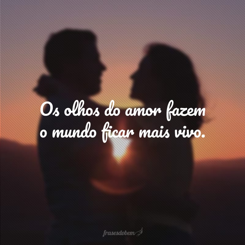 Os olhos do amor fazem o mundo ficar mais vivo.