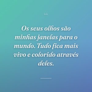 Os seus olhos são minhas janelas para o mundo. Tudo fica mais vivo e colorido através deles.