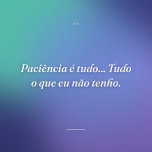 Paciência é tudo... Tudo o que eu não tenho.
