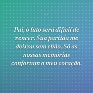 Pai, o luto será difícil de vencer. Sua partida me deixou sem chão. Só as nossas memórias confortam o meu coração.